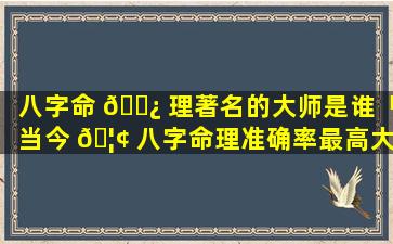 八字命 🌿 理著名的大师是谁「当今 🦢 八字命理准确率最高大师」